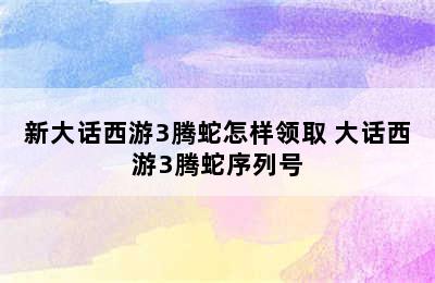 新大话西游3腾蛇怎样领取 大话西游3腾蛇序列号